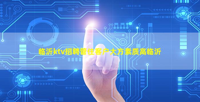临沂ktv招聘管住客户大方素质高临沂